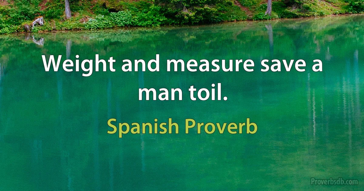 Weight and measure save a man toil. (Spanish Proverb)