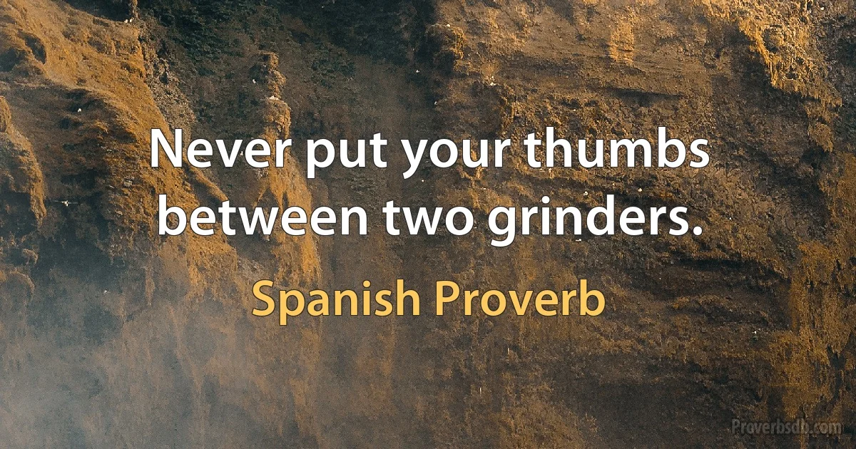 Never put your thumbs between two grinders. (Spanish Proverb)