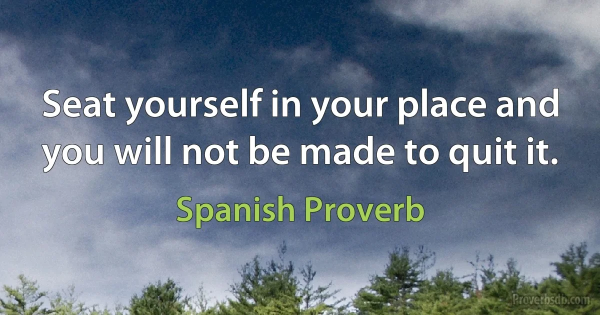 Seat yourself in your place and you will not be made to quit it. (Spanish Proverb)