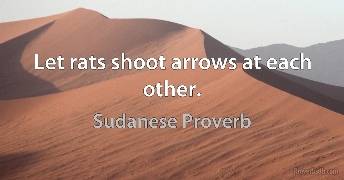 Let rats shoot arrows at each other. (Sudanese Proverb)