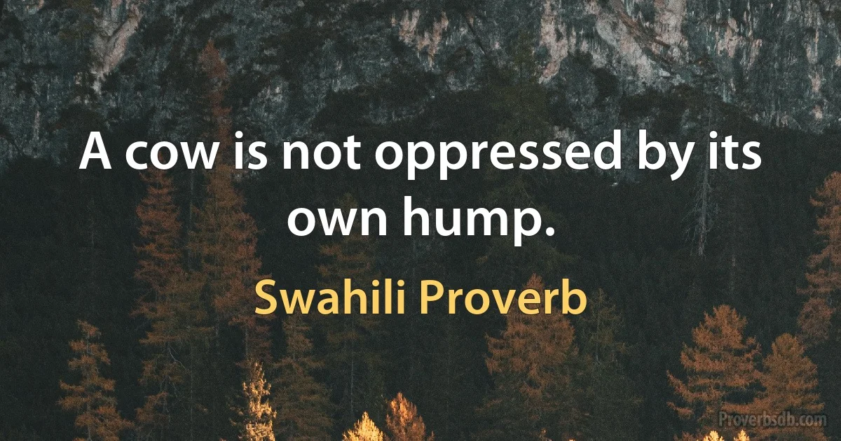 A cow is not oppressed by its own hump. (Swahili Proverb)