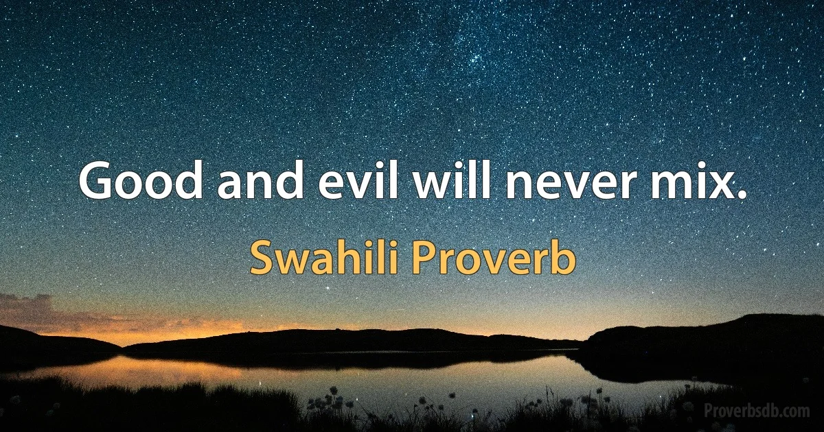 Good and evil will never mix. (Swahili Proverb)