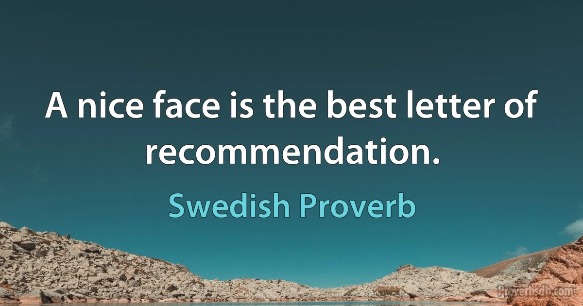 A nice face is the best letter of recommendation. (Swedish Proverb)