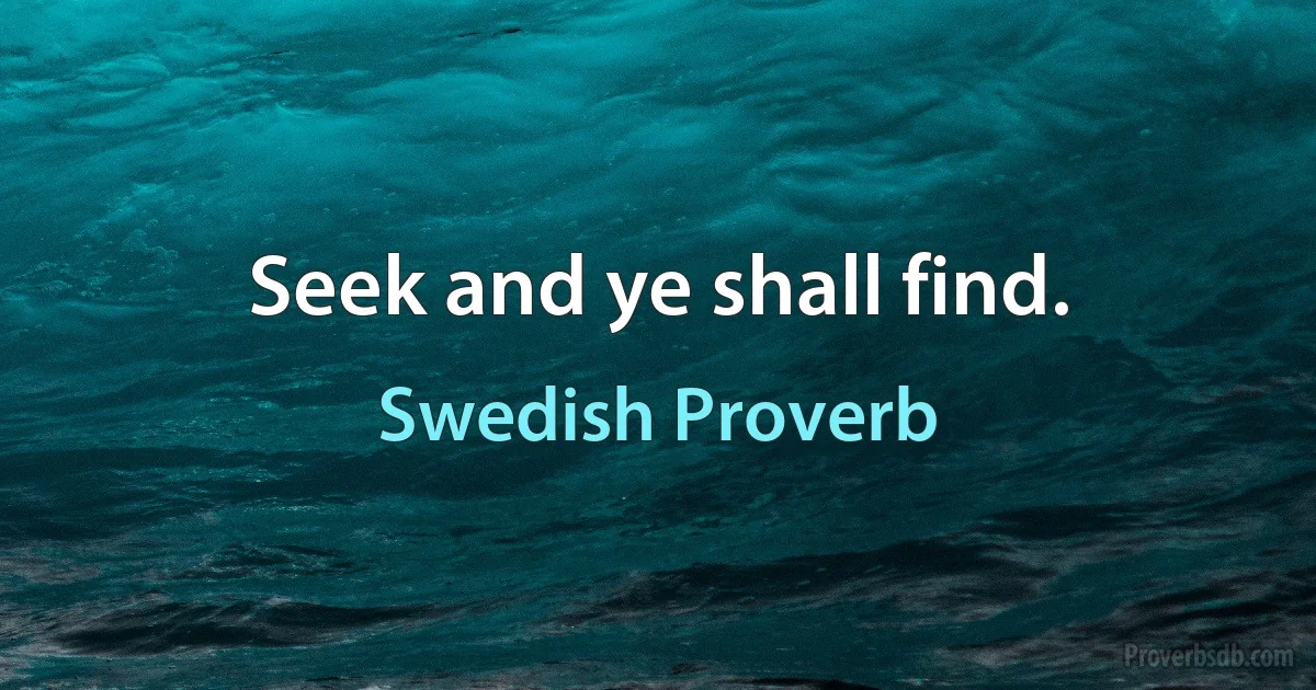 Seek and ye shall find. (Swedish Proverb)