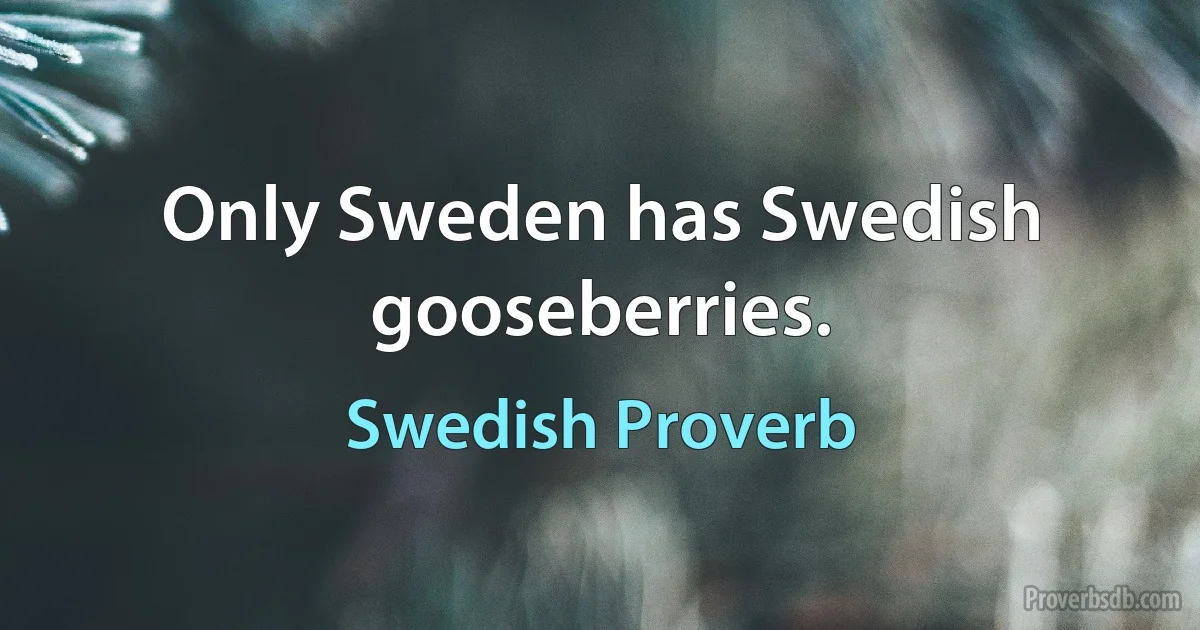 Only Sweden has Swedish gooseberries. (Swedish Proverb)