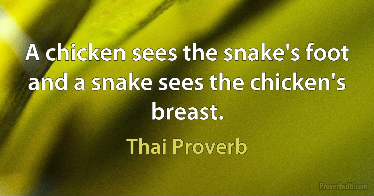 A chicken sees the snake's foot and a snake sees the chicken's breast. (Thai Proverb)