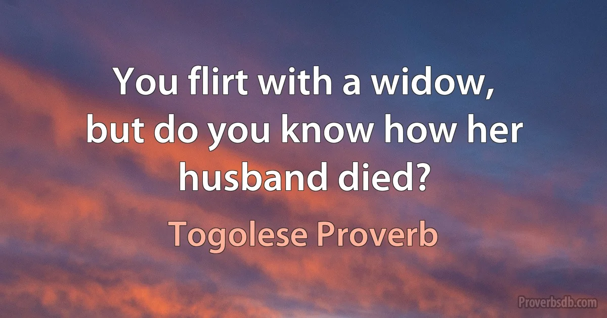 You flirt with a widow, but do you know how her husband died? (Togolese Proverb)