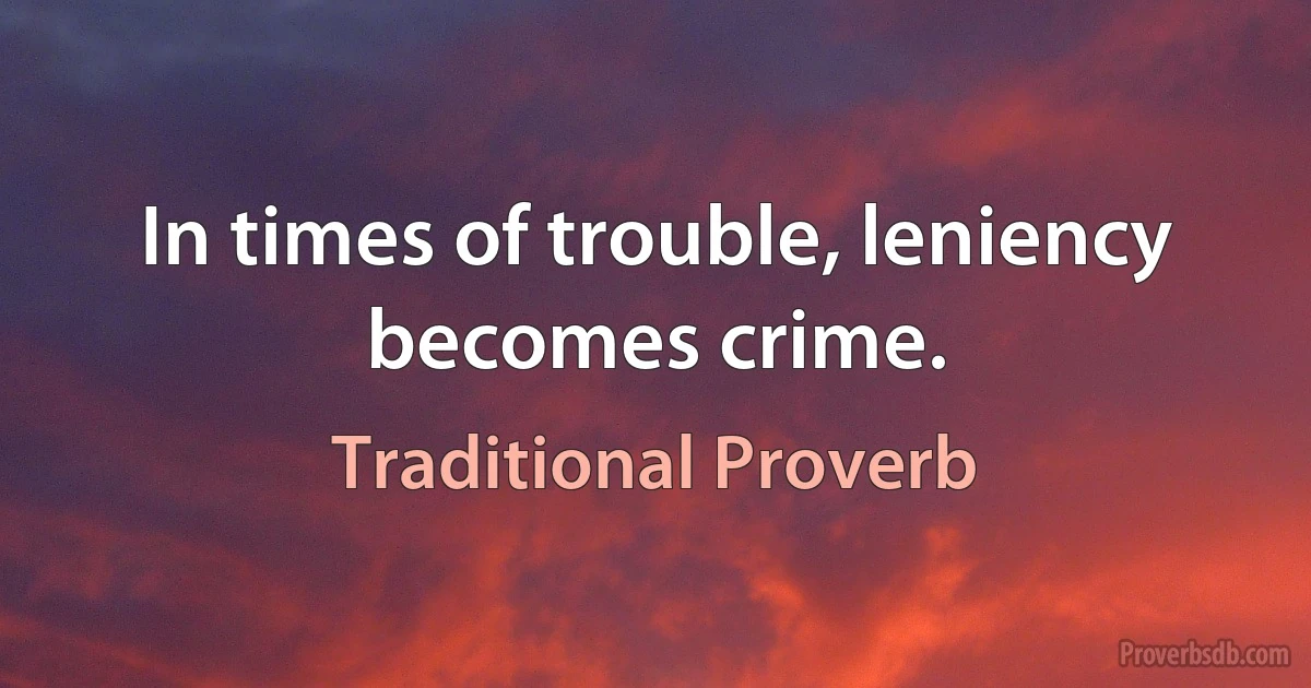 In times of trouble, leniency becomes crime. (Traditional Proverb)