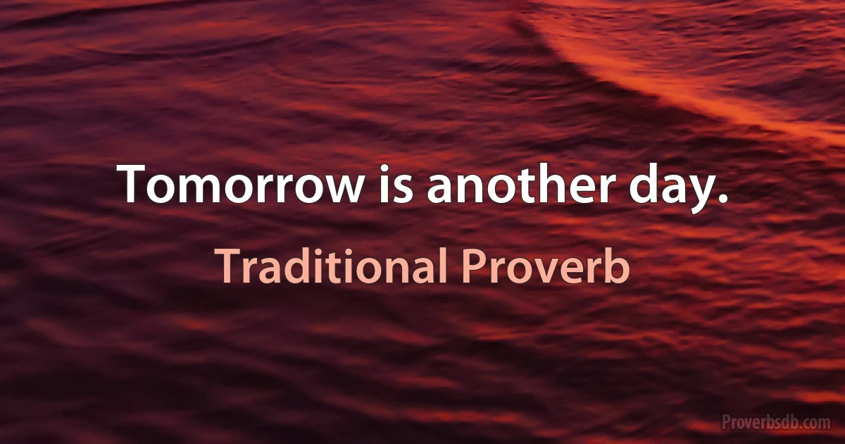 Tomorrow is another day. (Traditional Proverb)