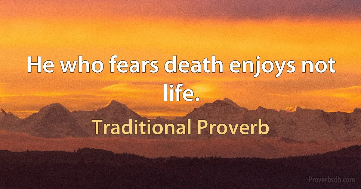 He who fears death enjoys not life. (Traditional Proverb)