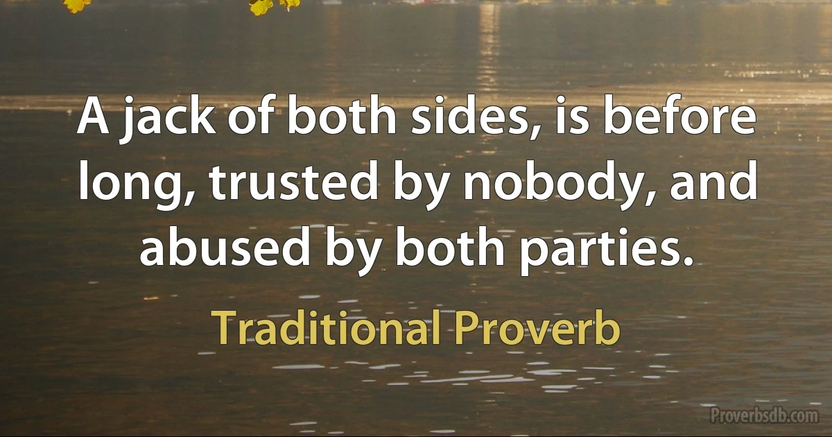 A jack of both sides, is before long, trusted by nobody, and abused by both parties. (Traditional Proverb)