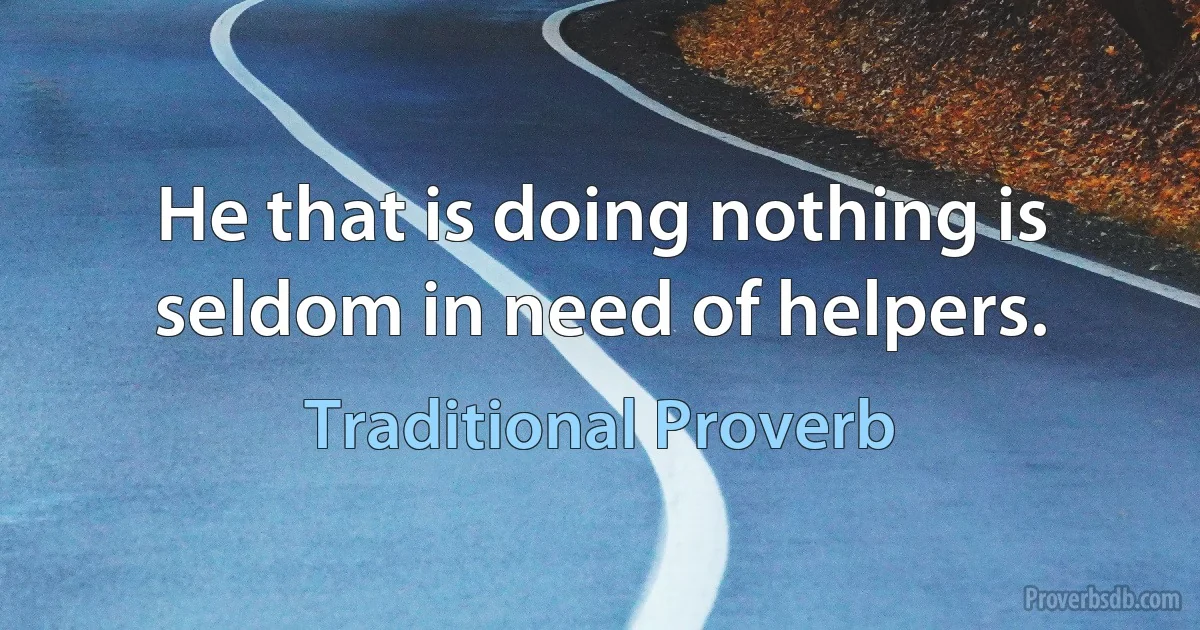 He that is doing nothing is seldom in need of helpers. (Traditional Proverb)