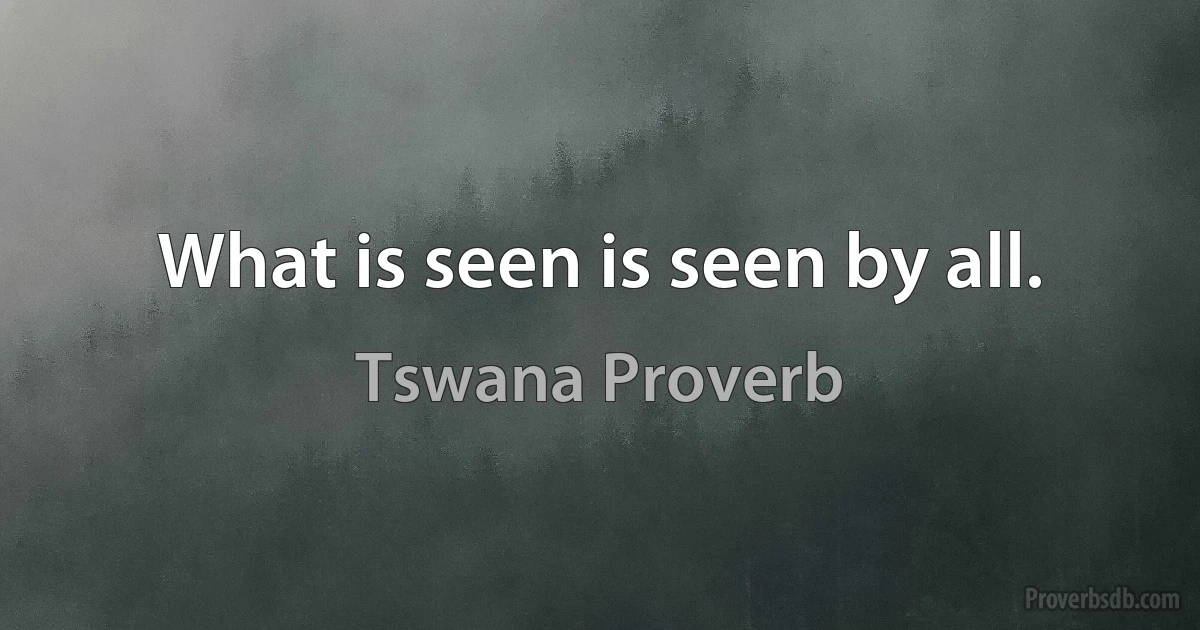 What is seen is seen by all. (Tswana Proverb)