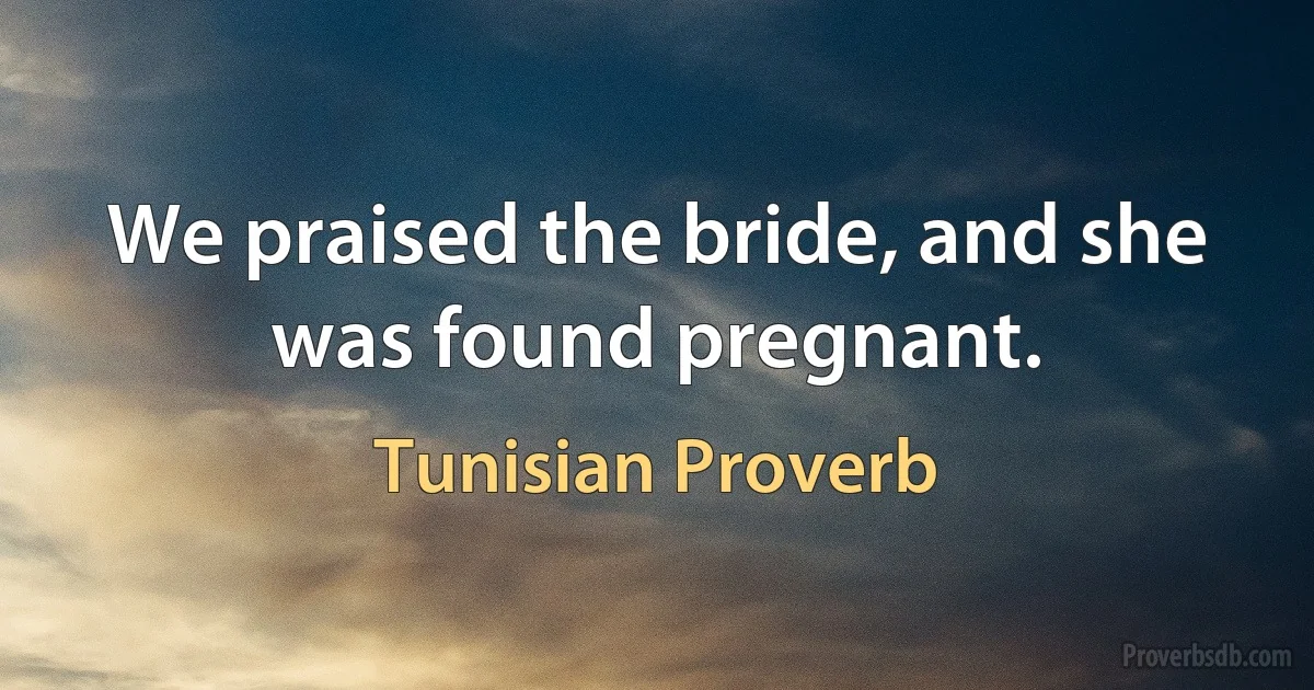 We praised the bride, and she was found pregnant. (Tunisian Proverb)