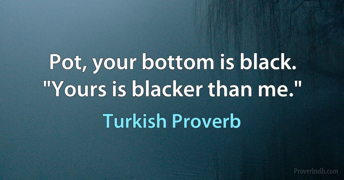 Pot, your bottom is black. "Yours is blacker than me." (Turkish Proverb)