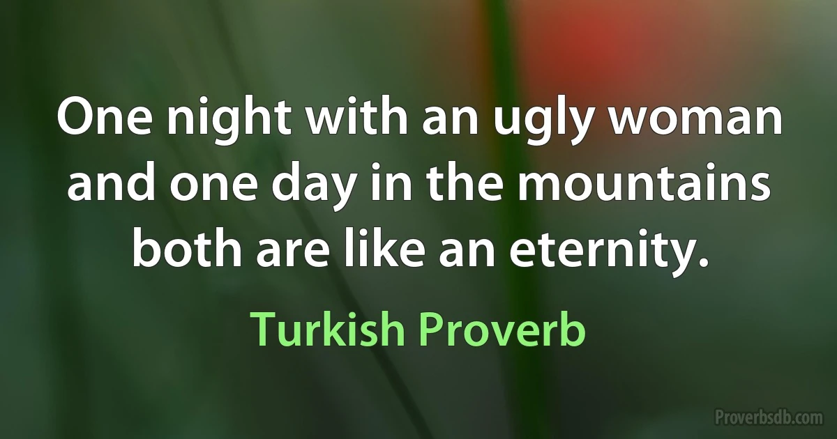 One night with an ugly woman and one day in the mountains both are like an eternity. (Turkish Proverb)