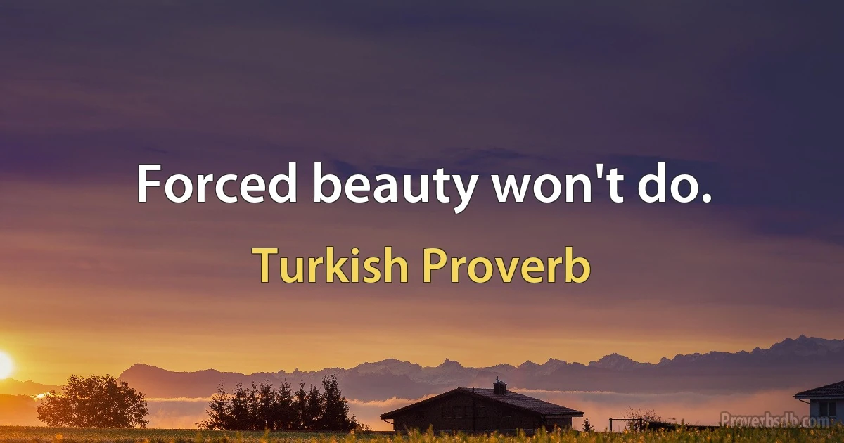 Forced beauty won't do. (Turkish Proverb)