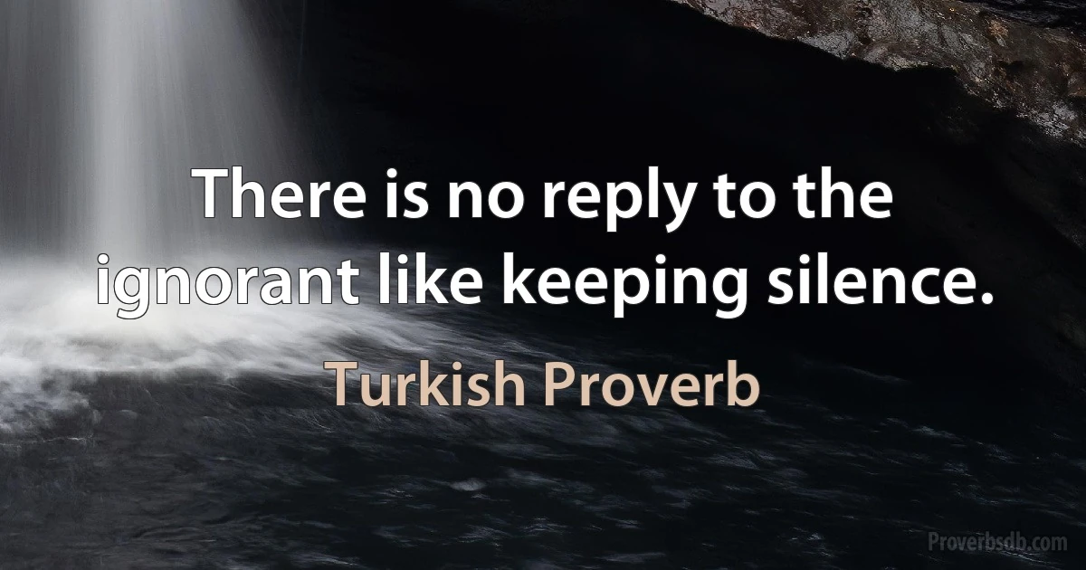 There is no reply to the ignorant like keeping silence. (Turkish Proverb)