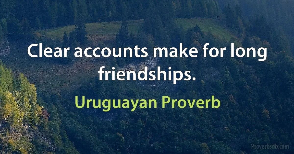 Clear accounts make for long friendships. (Uruguayan Proverb)