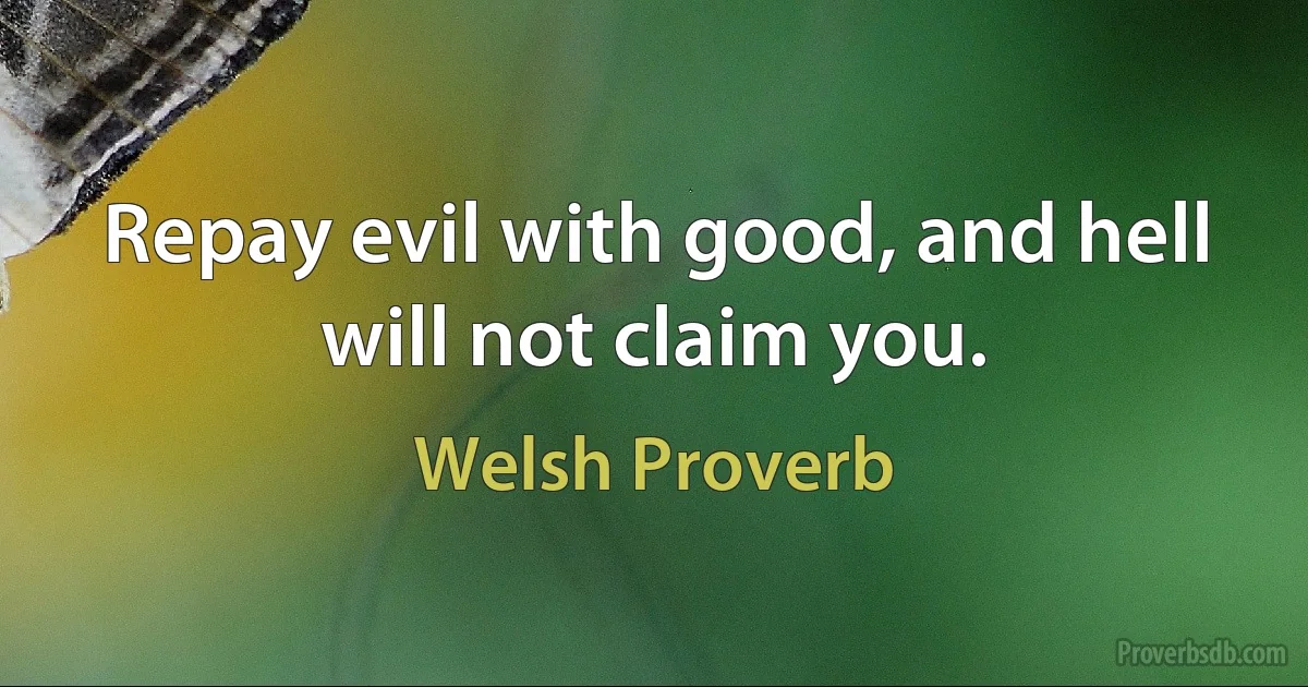 Repay evil with good, and hell will not claim you. (Welsh Proverb)