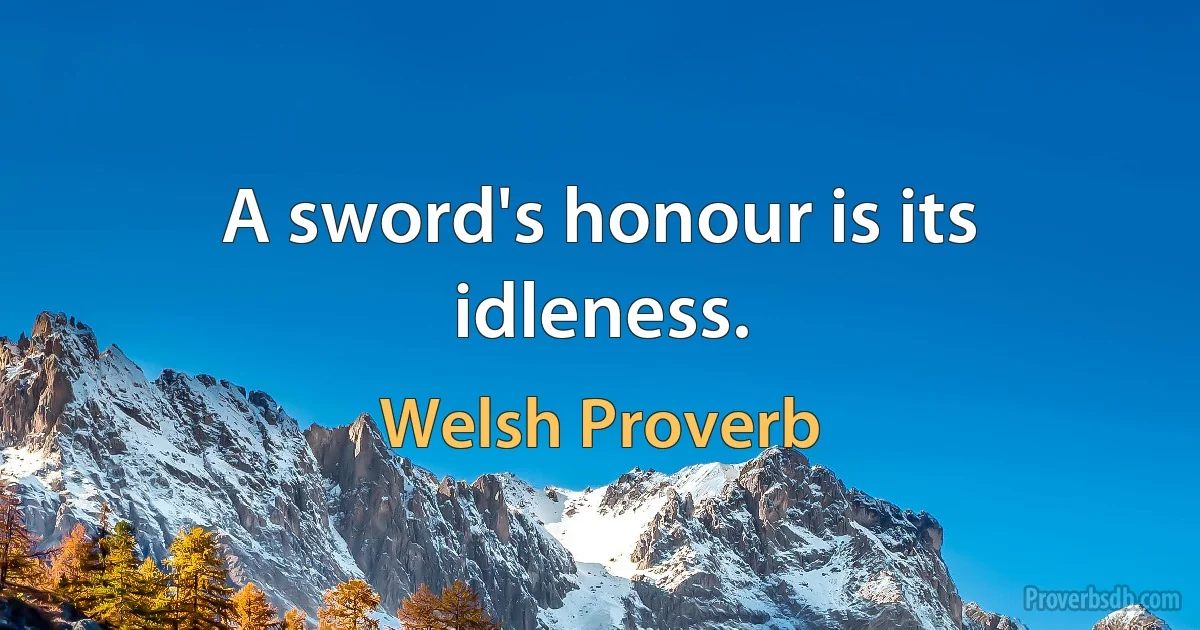 A sword's honour is its idleness. (Welsh Proverb)