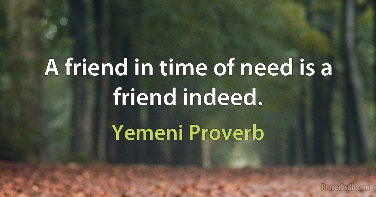 A friend in time of need is a friend indeed. (Yemeni Proverb)