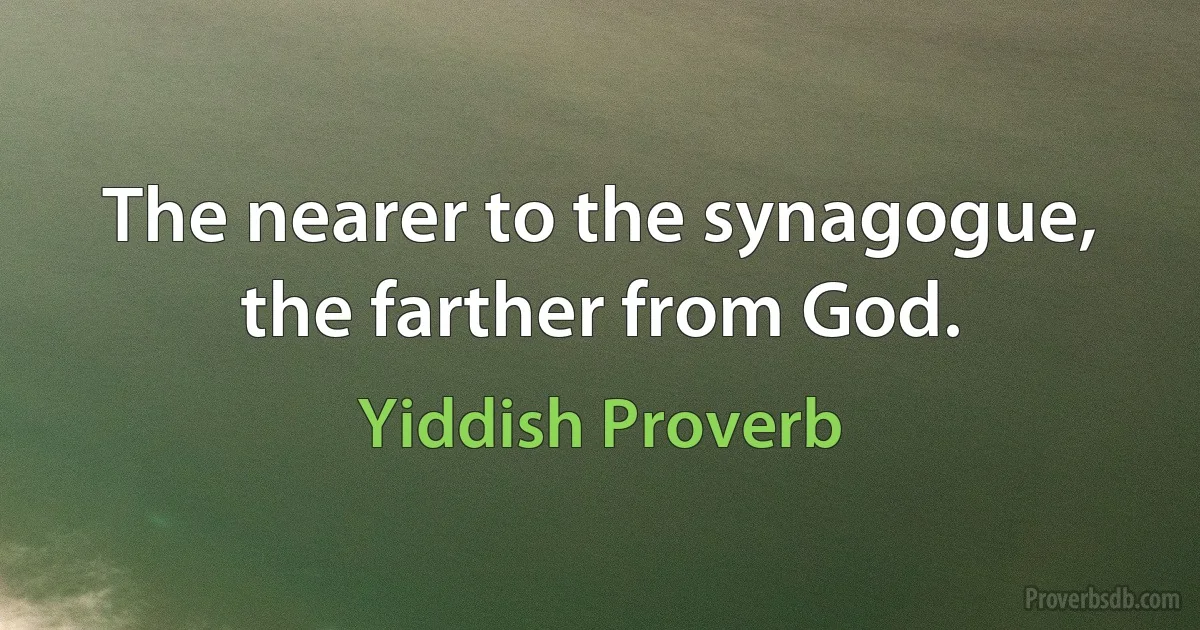 The nearer to the synagogue, the farther from God. (Yiddish Proverb)