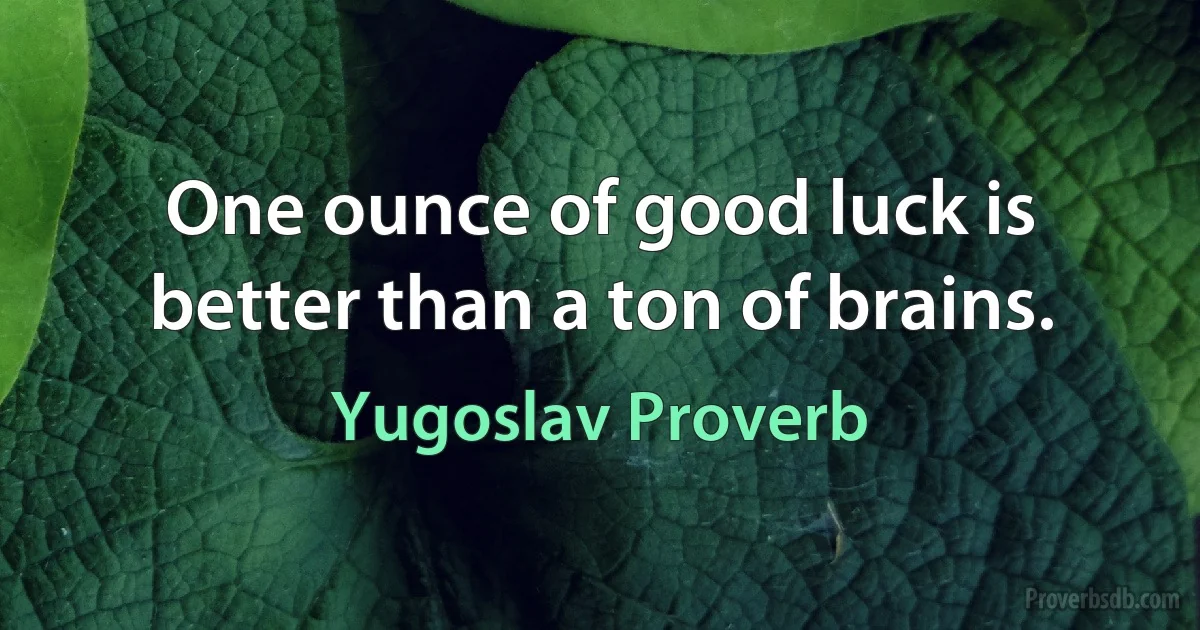 One ounce of good luck is better than a ton of brains. (Yugoslav Proverb)