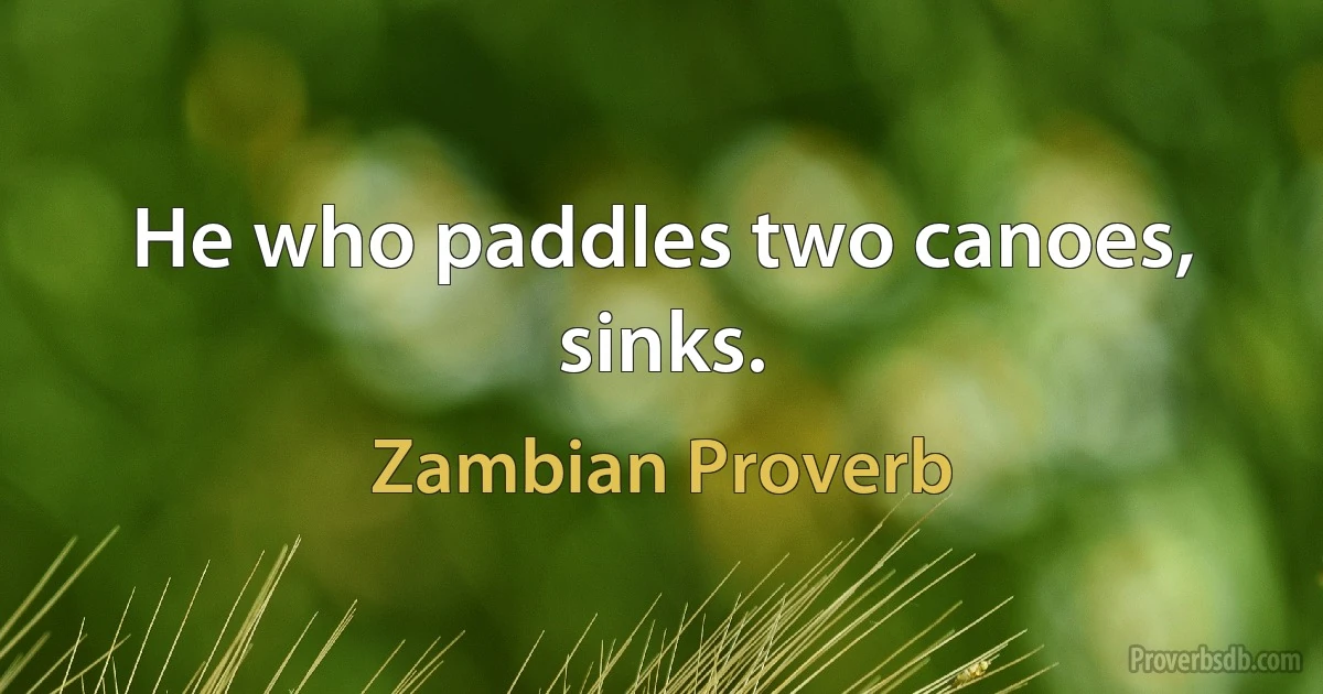 He who paddles two canoes, sinks. (Zambian Proverb)