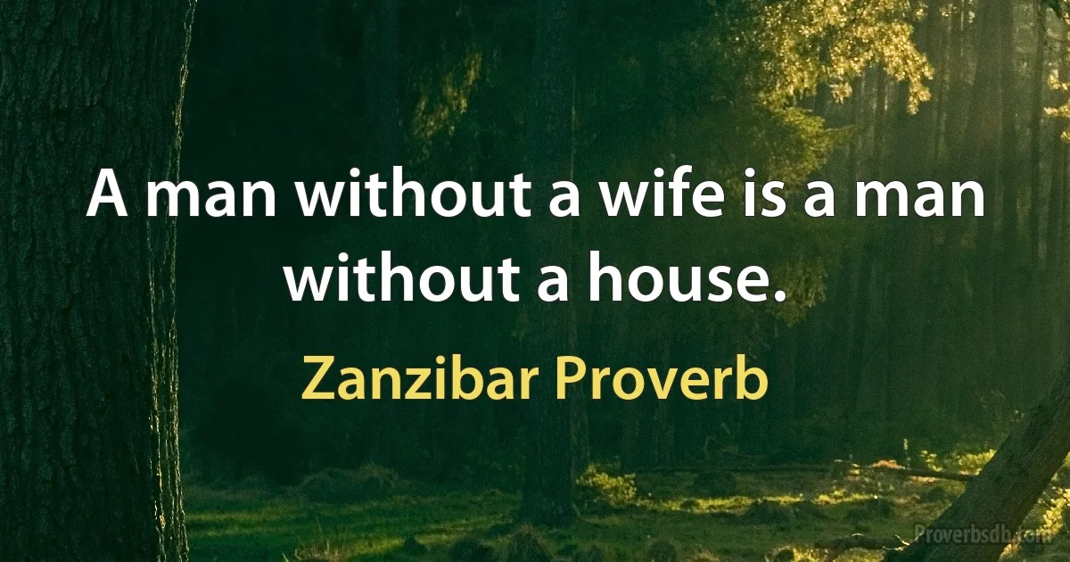 A man without a wife is a man without a house. (Zanzibar Proverb)