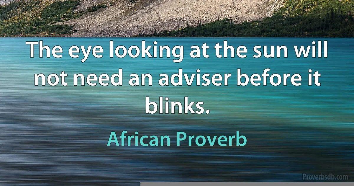 The eye looking at the sun will not need an adviser before it blinks. (African Proverb)