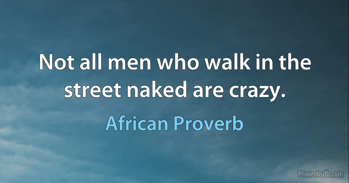 Not all men who walk in the street naked are crazy. (African Proverb)