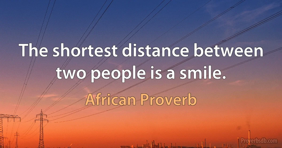 The shortest distance between two people is a smile. (African Proverb)