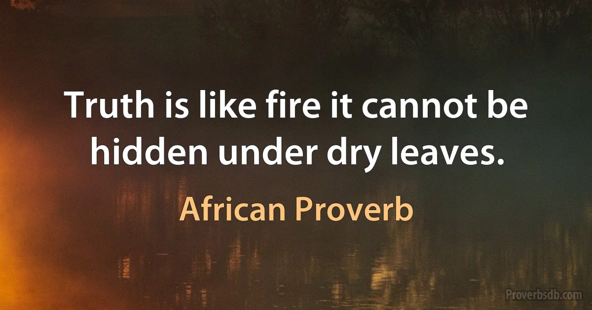 Truth is like fire it cannot be hidden under dry leaves. (African Proverb)