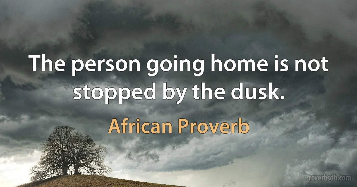 The person going home is not stopped by the dusk. (African Proverb)