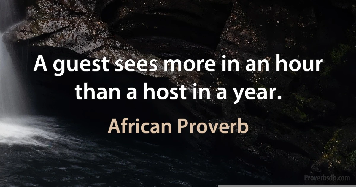 A guest sees more in an hour than a host in a year. (African Proverb)