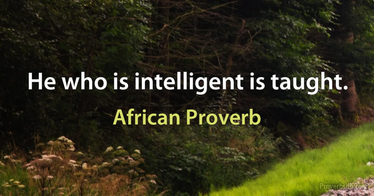 He who is intelligent is taught. (African Proverb)