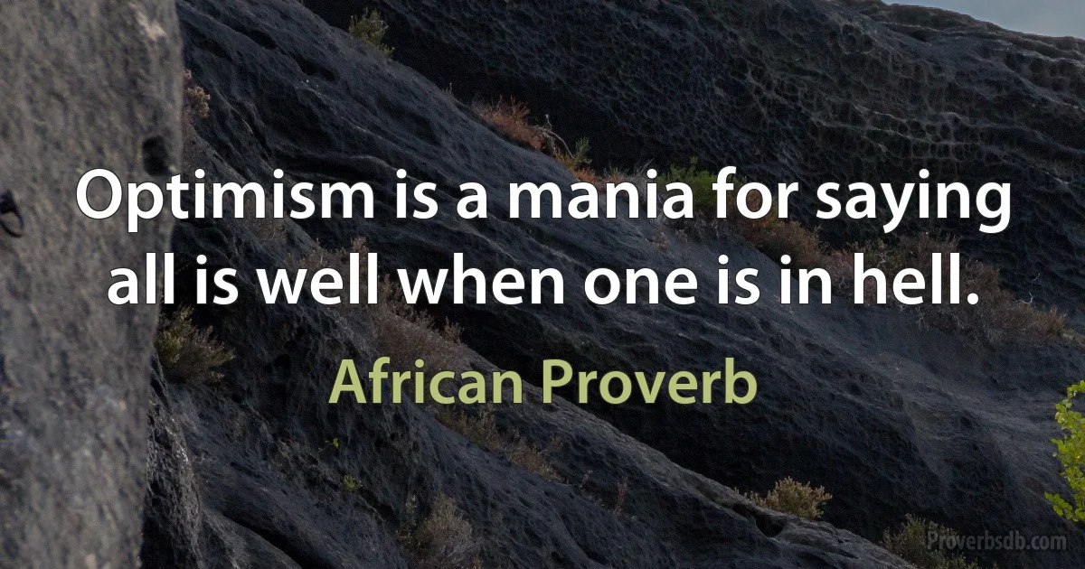 Optimism is a mania for saying all is well when one is in hell. (African Proverb)