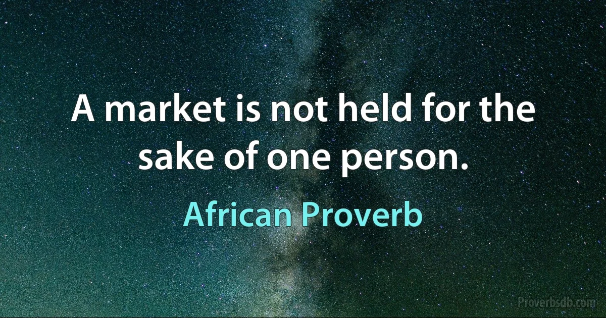 A market is not held for the sake of one person. (African Proverb)