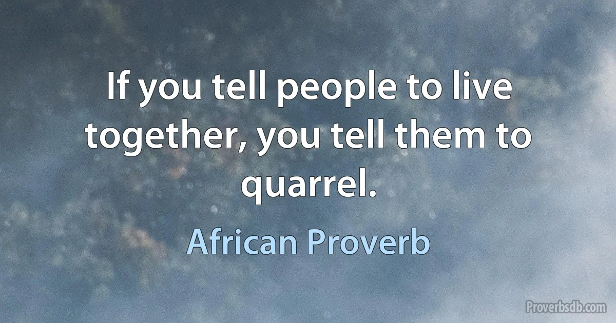 If you tell people to live together, you tell them to quarrel. (African Proverb)