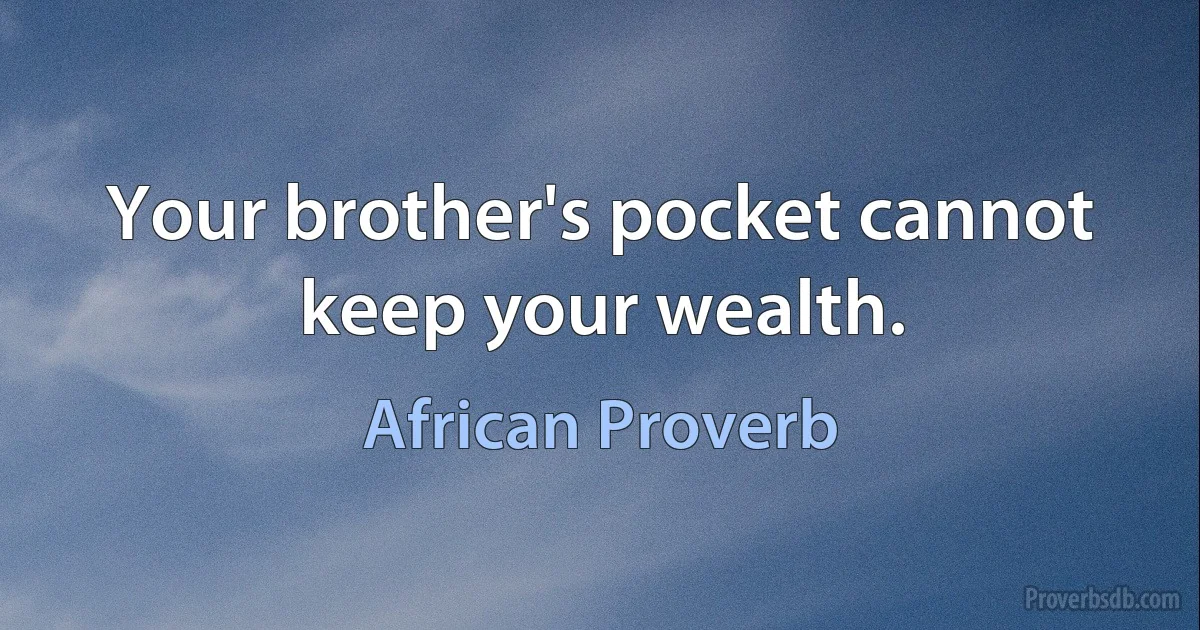 Your brother's pocket cannot keep your wealth. (African Proverb)