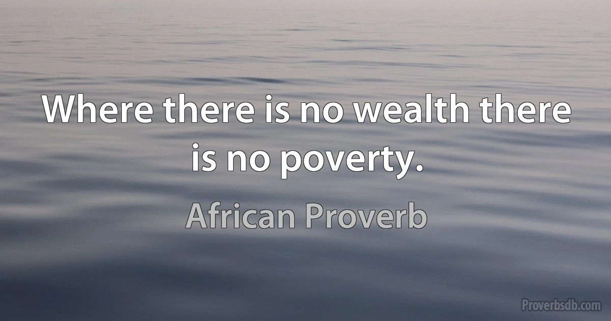 Where there is no wealth there is no poverty. (African Proverb)