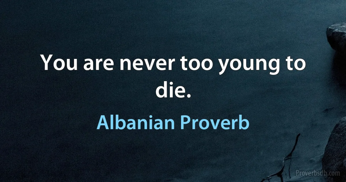 You are never too young to die. (Albanian Proverb)