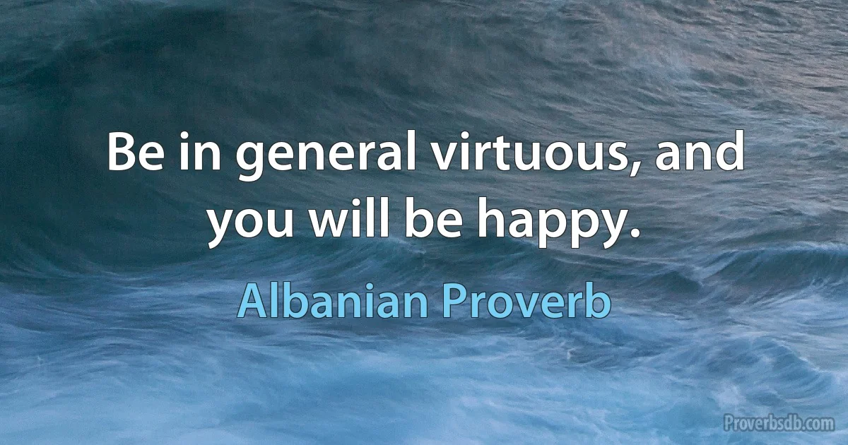 Be in general virtuous, and you will be happy. (Albanian Proverb)