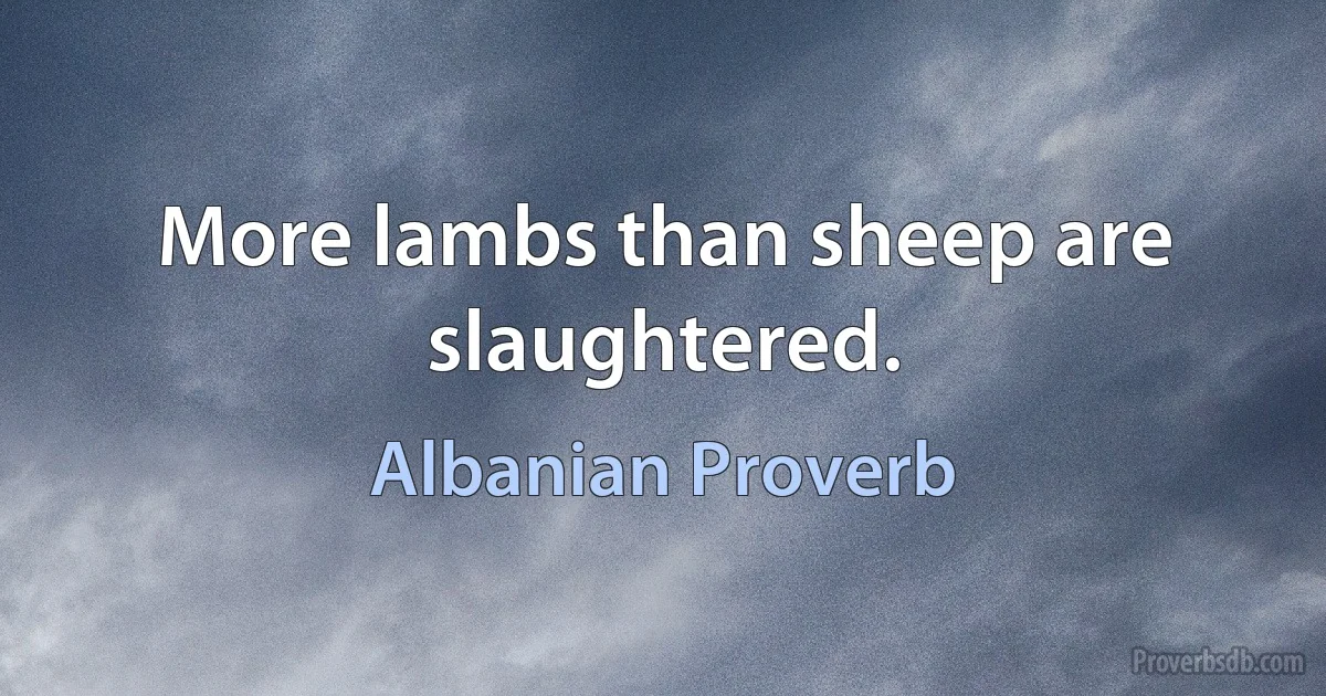 More lambs than sheep are slaughtered. (Albanian Proverb)