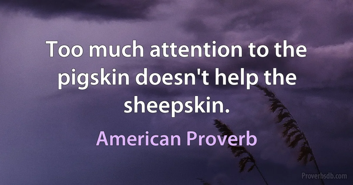 Too much attention to the pigskin doesn't help the sheepskin. (American Proverb)