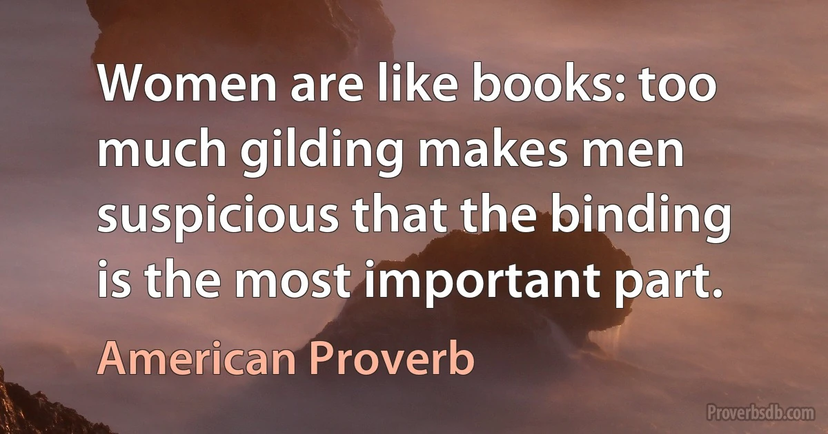 Women are like books: too much gilding makes men suspicious that the binding is the most important part. (American Proverb)