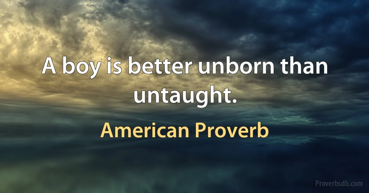 A boy is better unborn than untaught. (American Proverb)