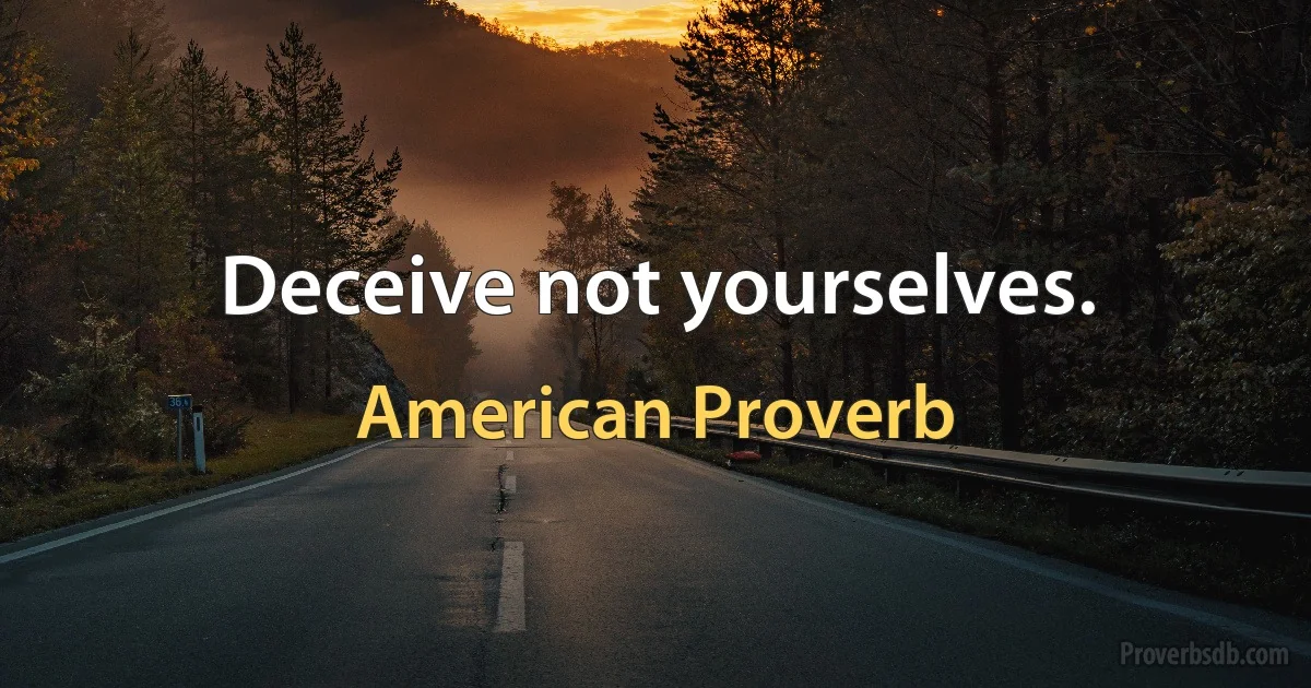 Deceive not yourselves. (American Proverb)
