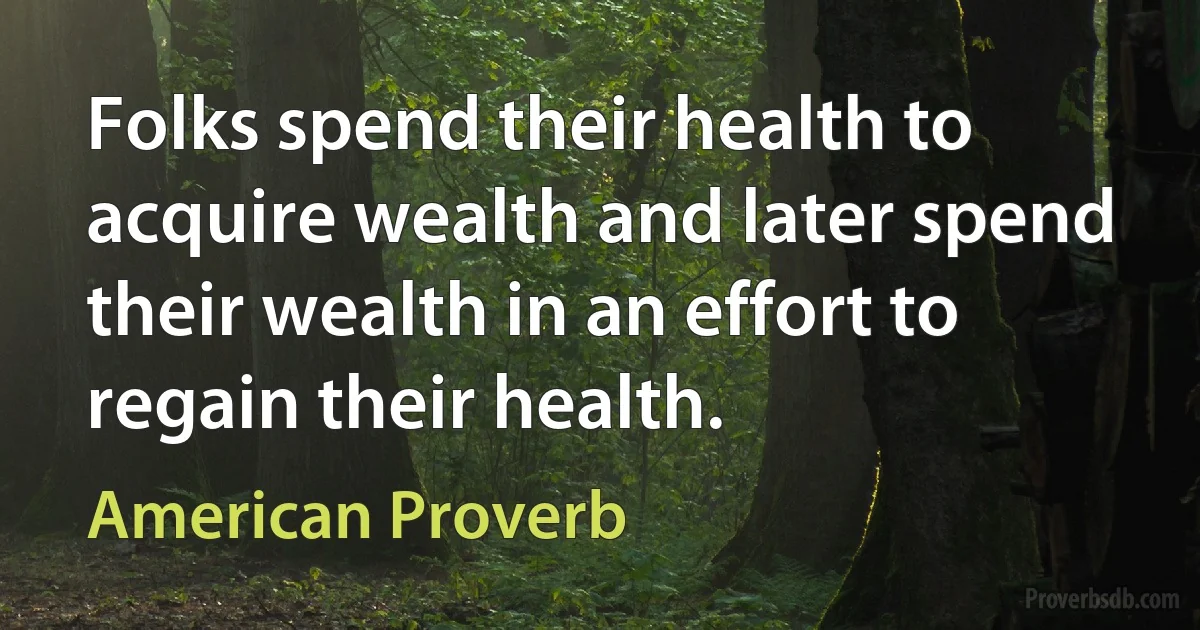 Folks spend their health to acquire wealth and later spend their wealth in an effort to regain their health. (American Proverb)